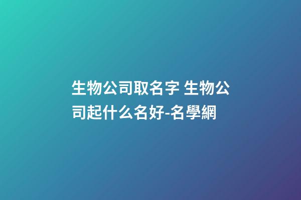 生物公司取名字 生物公司起什么名好-名學網-第1張-公司起名-玄機派